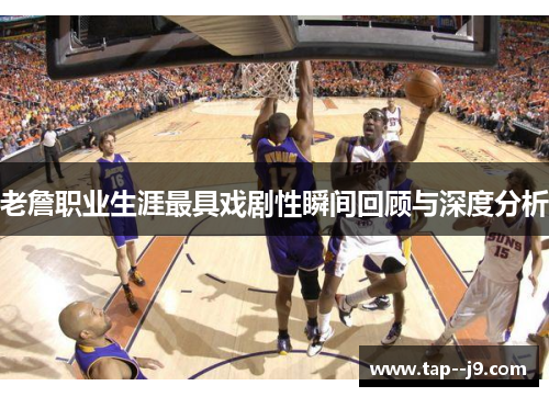 老詹职业生涯最具戏剧性瞬间回顾与深度分析