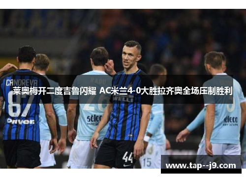 莱奥梅开二度吉鲁闪耀 AC米兰4-0大胜拉齐奥全场压制胜利