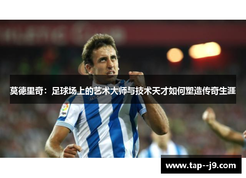 莫德里奇：足球场上的艺术大师与技术天才如何塑造传奇生涯