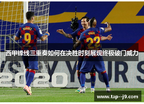 西甲锋线三重奏如何在决胜时刻展现终极破门威力