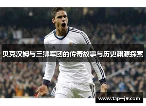 贝克汉姆与三狮军团的传奇故事与历史渊源探索