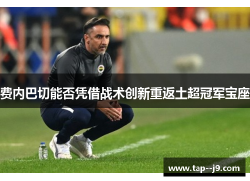 费内巴切能否凭借战术创新重返土超冠军宝座