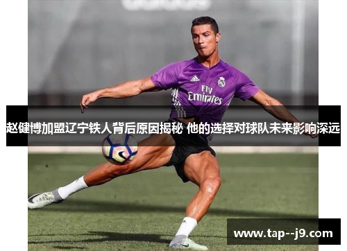赵健博加盟辽宁铁人背后原因揭秘 他的选择对球队未来影响深远 赵健博加盟辽宁铁人背后原因揭秘 他的选择对球队未来影响深远