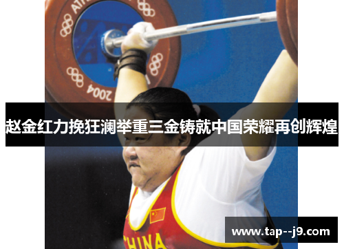赵金红力挽狂澜举重三金铸就中国荣耀再创辉煌