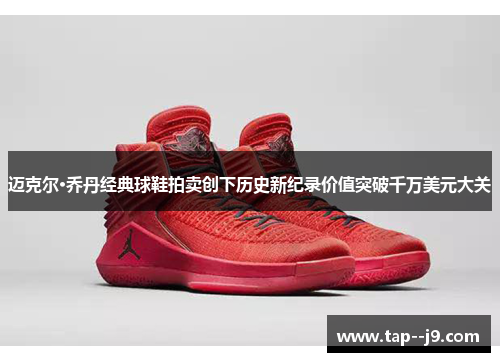 迈克尔·乔丹经典球鞋拍卖创下历史新纪录价值突破千万美元大关 迈克尔·乔丹经典球鞋拍卖创下历史新纪录价值突破千万美元大关