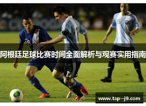 阿根廷足球比赛时间全面解析与观赛实用指南 阿根廷足球比赛时间全面解析与观赛实用指南