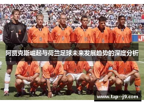 阿贾克斯崛起与荷兰足球未来发展趋势的深度分析