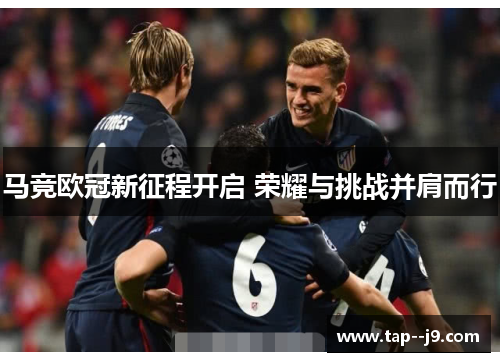 马竞欧冠新征程开启 荣耀与挑战并肩而行 马竞欧冠新征程开启 荣耀与挑战并肩而行