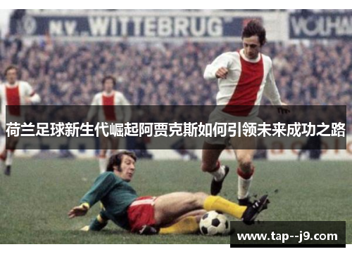 荷兰足球新生代崛起阿贾克斯如何引领未来成功之路