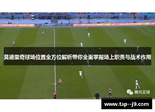 莫德里奇球场位置全方位解析带你全面掌握场上职责与战术作用 莫德里奇球场位置全方位解析带你全面掌握场上职责与战术作用