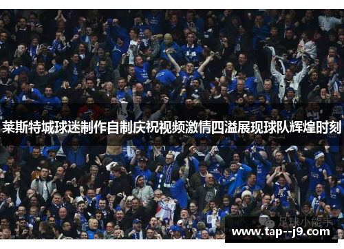 莱斯特城球迷制作自制庆祝视频激情四溢展现球队辉煌时刻
