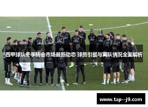 西甲球队冬季转会市场最新动态 球员引援与离队情况全面解析
