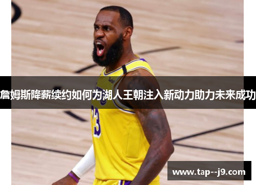 詹姆斯降薪续约如何为湖人王朝注入新动力助力未来成功