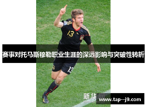 赛事对托马斯穆勒职业生涯的深远影响与突破性转折