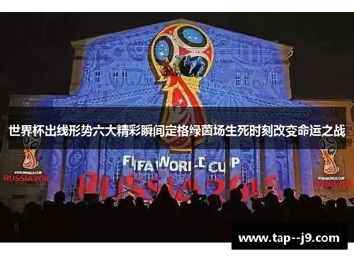 世界杯出线形势六大精彩瞬间定格绿茵场生死时刻改变命运之战