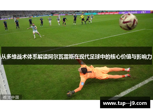 从多维战术体系解读阿尔瓦雷斯在现代足球中的核心价值与影响力 从多维战术体系解读阿尔瓦雷斯在现代足球中的核心价值与影响力
