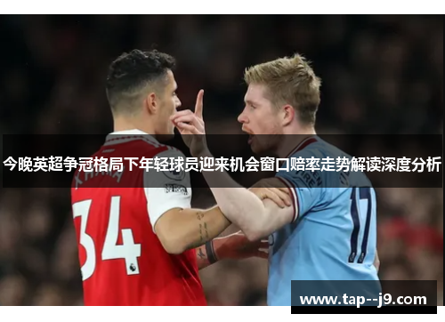 今晚英超争冠格局下年轻球员迎来机会窗口赔率走势解读深度分析 今晚英超争冠格局下年轻球员迎来机会窗口赔率走势解读深度分析