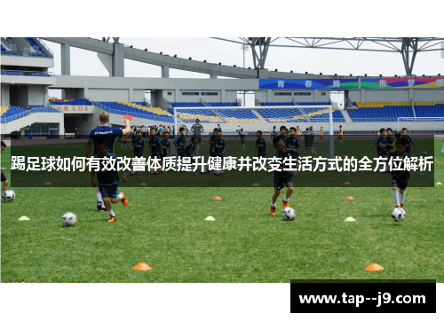 踢足球如何有效改善体质提升健康并改变生活方式的全方位解析