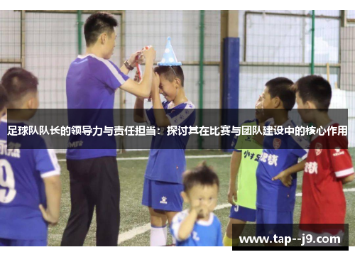 足球队队长的领导力与责任担当：探讨其在比赛与团队建设中的核心作用