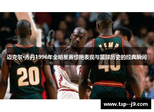 迈克尔·乔丹1996年全明星赛惊艳表现与篮球历史的经典瞬间