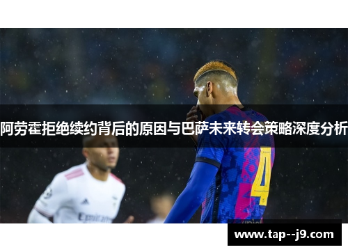 阿劳霍拒绝续约背后的原因与巴萨未来转会策略深度分析