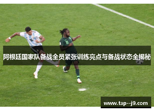 阿根廷国家队备战全员紧张训练亮点与备战状态全揭秘