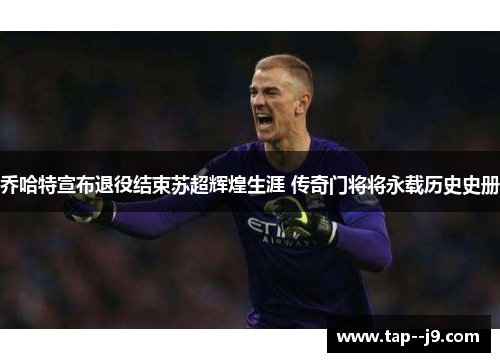 乔哈特宣布退役结束苏超辉煌生涯 传奇门将将永载历史史册