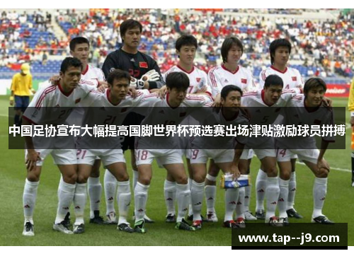 中国足协宣布大幅提高国脚世界杯预选赛出场津贴激励球员拼搏