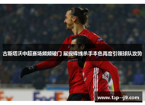 古斯塔沃中超赛场频频破门 展现锋线杀手本色再度引领球队攻势