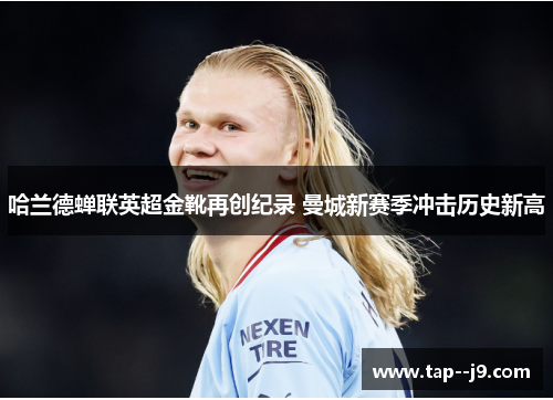 哈兰德蝉联英超金靴再创纪录 曼城新赛季冲击历史新高