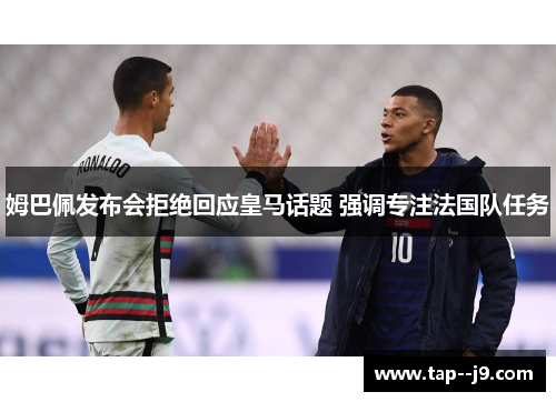 姆巴佩发布会拒绝回应皇马话题 强调专注法国队任务