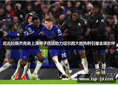 尼古拉斯杰克逊上演帽子戏法助力切尔西大胜热刺引爆全场欢呼