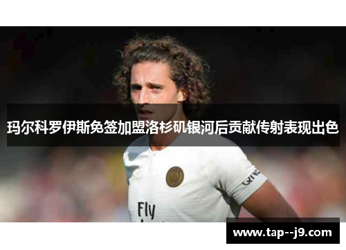 玛尔科罗伊斯免签加盟洛杉矶银河后贡献传射表现出色 玛尔科罗伊斯免签加盟洛杉矶银河后贡献传射表现出色