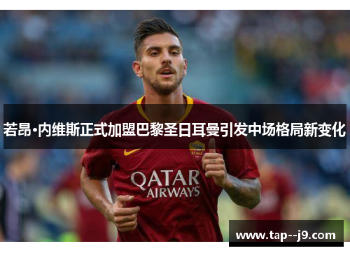 若昂·内维斯正式加盟巴黎圣日耳曼引发中场格局新变化