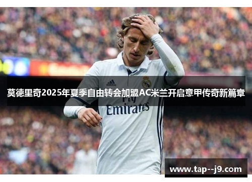 莫德里奇2025年夏季自由转会加盟AC米兰开启意甲传奇新篇章 莫德里奇2025年夏季自由转会加盟AC米兰开启意甲传奇新篇章