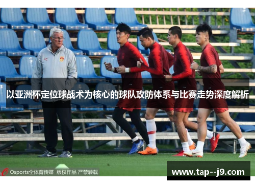 以亚洲杯定位球战术为核心的球队攻防体系与比赛走势深度解析