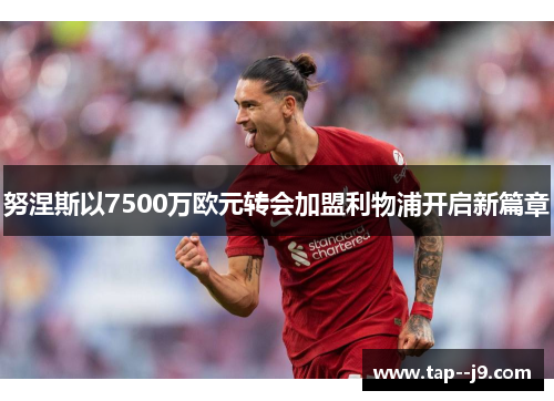 努涅斯以7500万欧元转会加盟利物浦开启新篇章