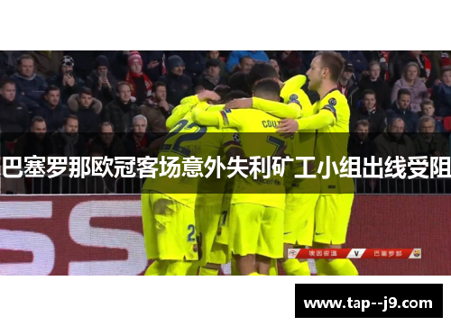 巴塞罗那欧冠客场意外失利矿工小组出线受阻