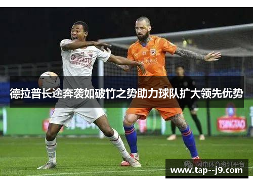 德拉普长途奔袭如破竹之势助力球队扩大领先优势