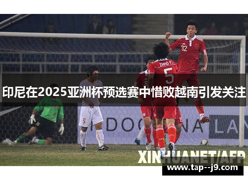 印尼在2025亚洲杯预选赛中惜败越南引发关注