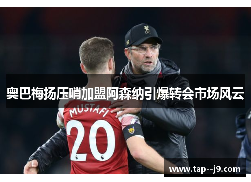 奥巴梅扬压哨加盟阿森纳引爆转会市场风云