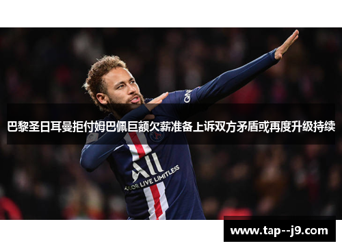 巴黎圣日耳曼拒付姆巴佩巨额欠薪准备上诉双方矛盾或再度升级持续