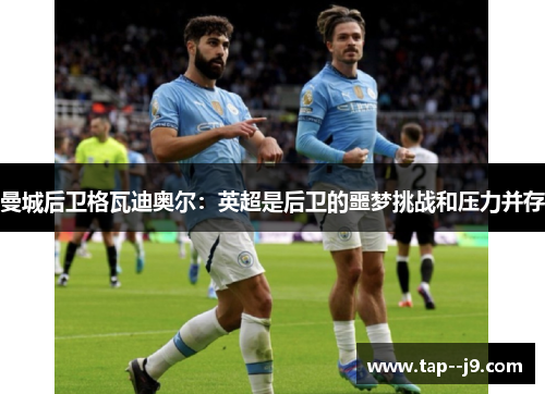 曼城后卫格瓦迪奥尔：英超是后卫的噩梦挑战和压力并存