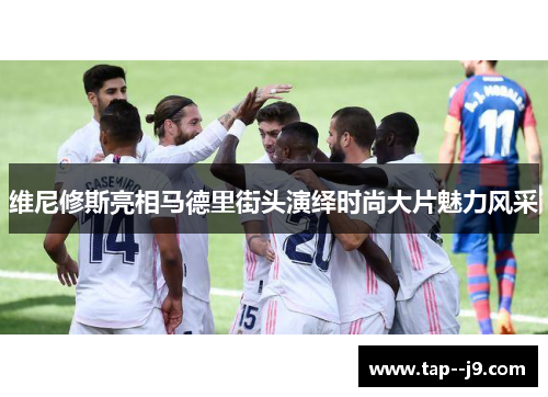 维尼修斯亮相马德里街头演绎时尚大片魅力风采 维尼修斯亮相马德里街头演绎时尚大片魅力风采