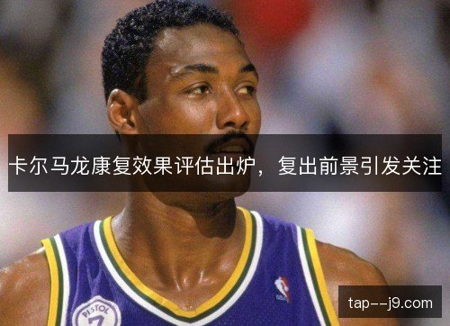 卡尔马龙康复效果评估出炉,复出前景引发关注 卡尔马龙康复效果评估出炉,复出前景引发关注