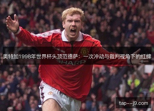 奥特加1998年世界杯头顶范德萨：一次冲动与裁判视角下的红牌